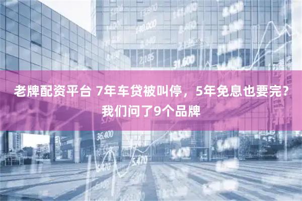 老牌配资平台 7年车贷被叫停，5年免息也要完？我们问了9个品牌