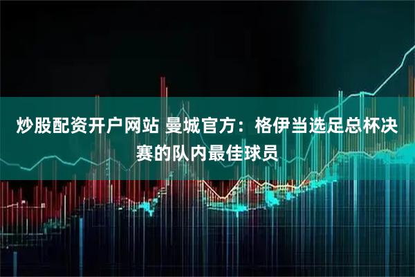炒股配资开户网站 曼城官方：格伊当选足总杯决赛的队内最佳球员