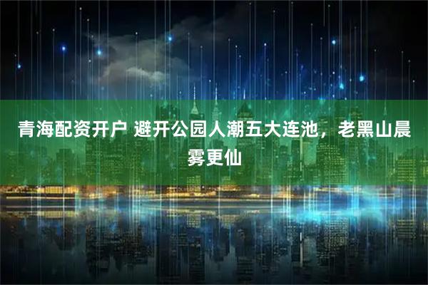 青海配资开户 避开公园人潮五大连池，老黑山晨雾更仙