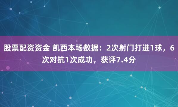 股票配资资金 凯西本场数据：2次射门打进1球，6次对抗1次成功，获评7.4分