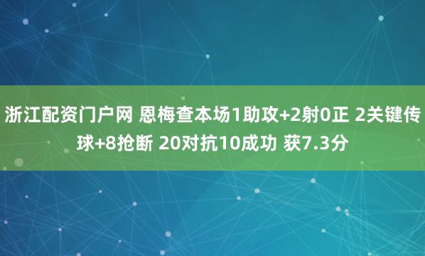 浙江配资门户网 恩梅查本场1助攻+2射0正 2关键传球+8抢断 20对抗10成功 获7.3分