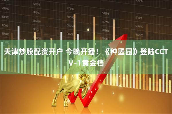 天津炒股配资开户 今晚开播！《种墨园》登陆CCTV-1黄金档