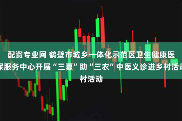 配资专业网 鹤壁市城乡一体化示范区卫生健康医保服务中心开展“三夏”助“三农”中医义诊进乡村活动