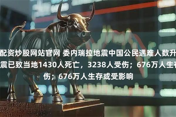 配资炒股网站官网 委内瑞拉地震中国公民遇难人数升至8人；强震已致当地1430人死亡，3238人受伤；676万人生存或受影响