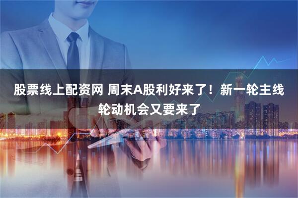 股票线上配资网 周末A股利好来了！新一轮主线轮动机会又要来了