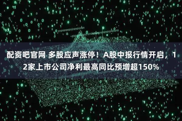 配资吧官网 多股应声涨停！A股中报行情开启，12家上市公司净利最高同比预增超150%