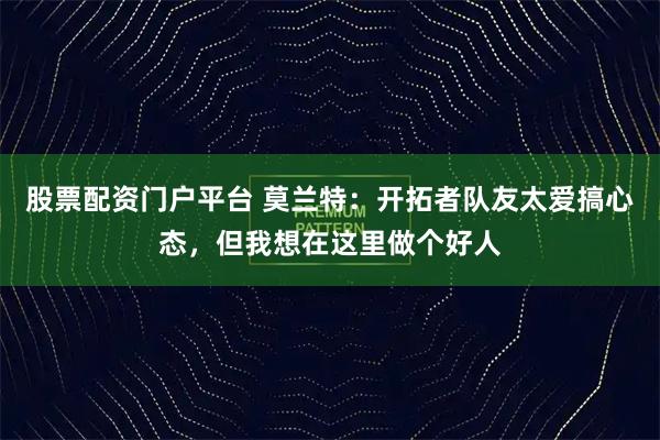 股票配资门户平台 莫兰特：开拓者队友太爱搞心态，但我想在这里做个好人