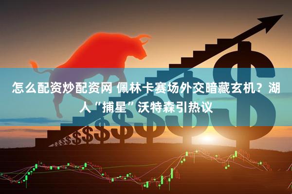 怎么配资炒配资网 佩林卡赛场外交暗藏玄机？湖人“捕星”沃特森引热议