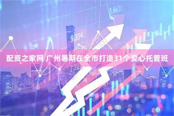 配资之家网 广州暑期在全市打造31个爱心托管班