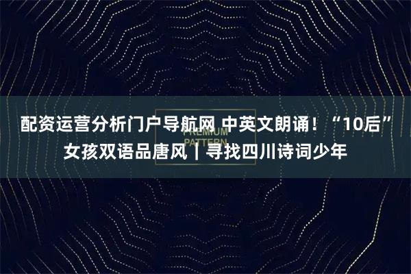 配资运营分析门户导航网 中英文朗诵！“10后”女孩双语品唐风｜寻找四川诗词少年