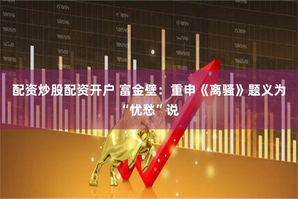 配资炒股配资开户 富金壁：重申《离骚》题义为“忧愁”说
