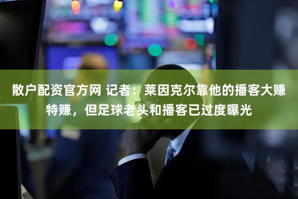 散户配资官方网 记者：莱因克尔靠他的播客大赚特赚，但足球老头和播客已过度曝光